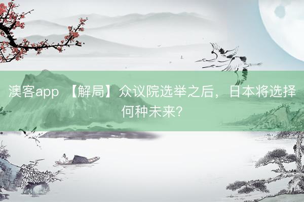 澳客app 【解局】众议院选举之后,日本将选择何种未来?