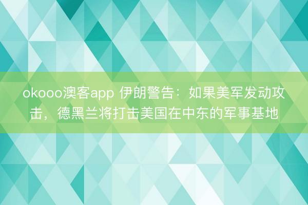 okooo澳客app 伊朗警告:如果美军发动攻击,德黑兰将打击美国在中东的军事基地