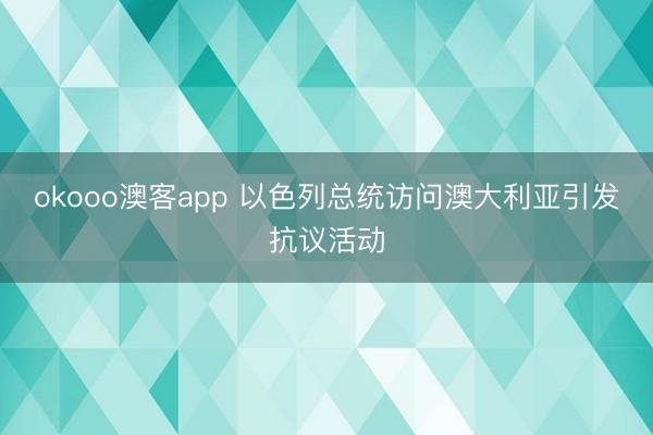 okooo澳客app 以色列总统访问澳大利亚引发抗议活动