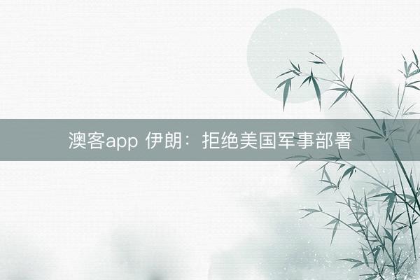 澳客app 伊朗：拒绝美国军事部署
