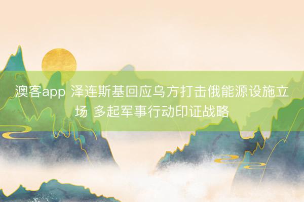 澳客app 泽连斯基回应乌方打击俄能源设施立场 多起军事行动印证战略