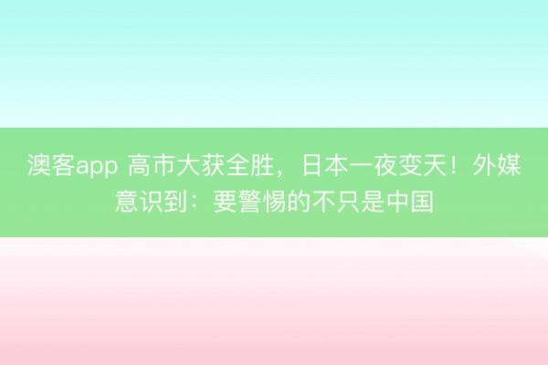 澳客app 高市大获全胜,日本一夜变天!外媒意识到:要警惕的不只是中国