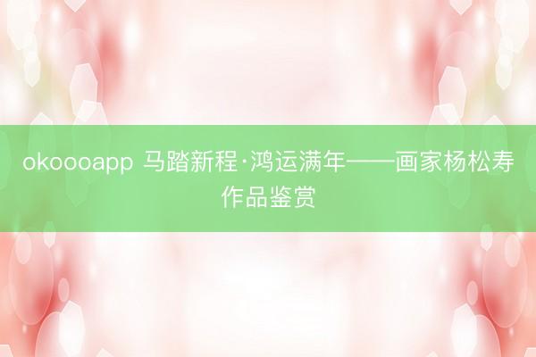 okoooapp 马踏新程·鸿运满年——画家杨松寿作品鉴赏