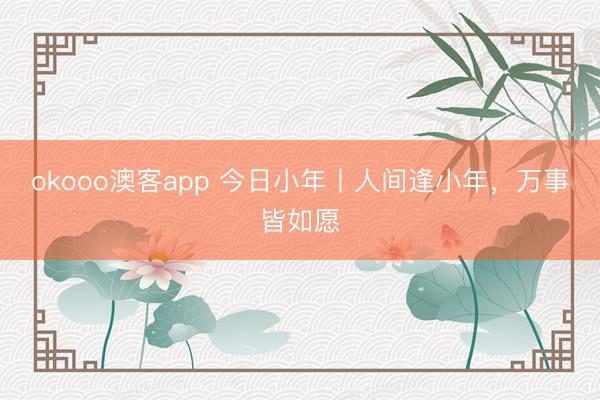 okooo澳客app 今日小年丨人间逢小年，万事皆如愿