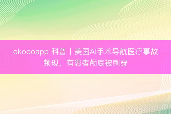 okoooapp 科普｜美国AI手术导航医疗事故频现，有患者颅底被刺穿