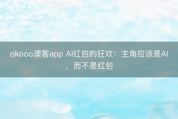 okooo澳客app AI红包的狂欢：主角应该是AI，而不是红包