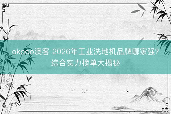 okooo澳客 2026年工业洗地机品牌哪家强？综合实力榜单大揭秘