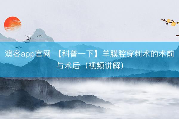 澳客app官网 【科普一下】羊膜腔穿刺术的术前与术后（视频讲解）