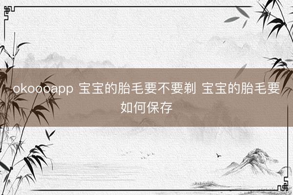 okoooapp 宝宝的胎毛要不要剃 宝宝的胎毛要如何保存
