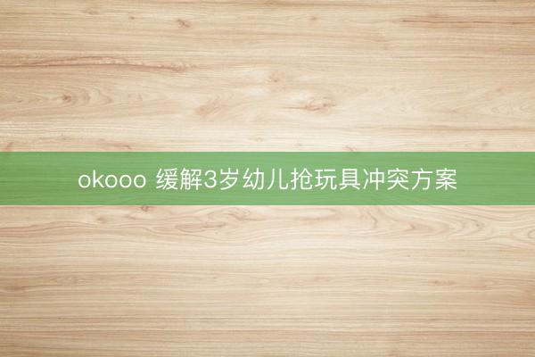 okooo 缓解3岁幼儿抢玩具冲突方案