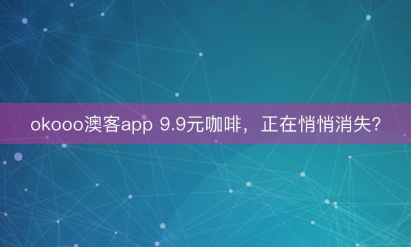 okooo澳客app 9.9元咖啡,正在悄悄消失?