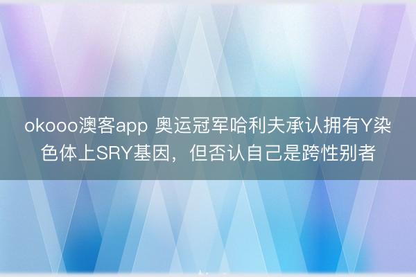 okooo澳客app 奥运冠军哈利夫承认拥有Y染色体上SRY基因，但否认自己是跨性别者