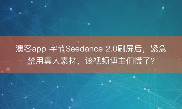 澳客app 字节Seedance 2.0刷屏后，紧急禁用真人素材，该视频博主们慌了？
