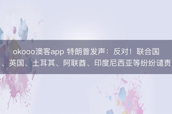 okooo澳客app 特朗普发声：反对！联合国、英国、土耳其、阿联酋、印度尼西亚等纷纷谴责