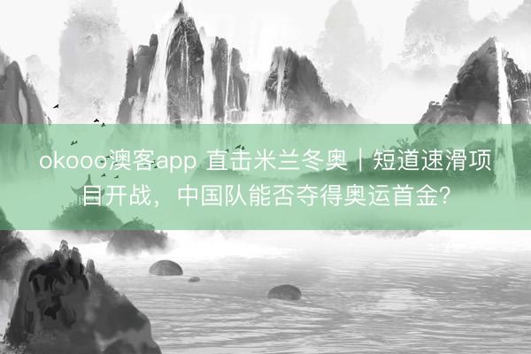 okooo澳客app 直击米兰冬奥|短道速滑项目开战,中国队能否夺得奥运首金?