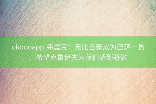 okoooapp 弗里克：无比自豪成为巴萨一员，希望克鲁伊夫为我们感到骄傲