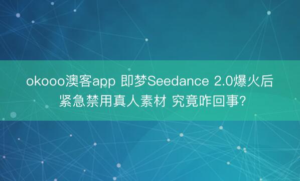 okooo澳客app 即梦Seedance 2.0爆火后 紧急禁用真人素材 究竟咋回事?