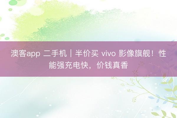 澳客app 二手机|半价买 vivo 影像旗舰!性能强充电快,价钱真香