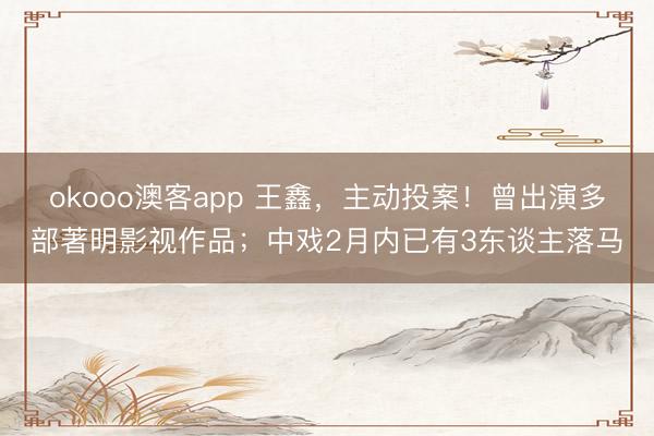 okooo澳客app 王鑫，主动投案！曾出演多部著明影视作品；中戏2月内已有3东谈主落马