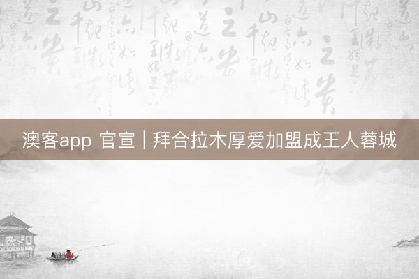 澳客app 官宣 | 拜合拉木厚爱加盟成王人蓉城