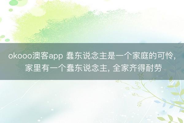 okooo澳客app 蠢东说念主是一个家庭的可怜, 家里有一个蠢东说念主, 全家齐得耐劳