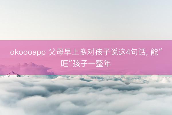 okoooapp 父母早上多对孩子说这4句话， 能“旺”孩子一整年