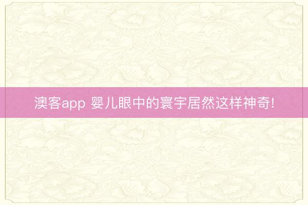 澳客app 婴儿眼中的寰宇居然这样神奇!