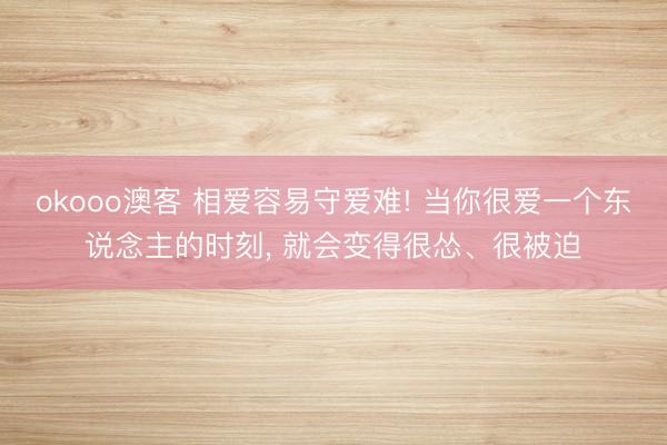 okooo澳客 相爱容易守爱难! 当你很爱一个东说念主的时刻， 就会变得很怂、很被迫