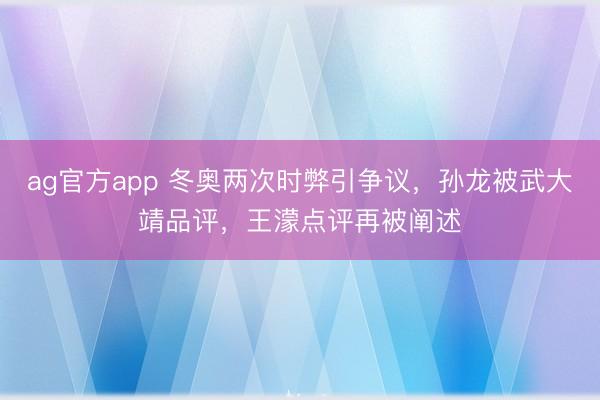 ag官方app 冬奥两次时弊引争议，孙龙被武大靖品评，王濛点评再被阐述
