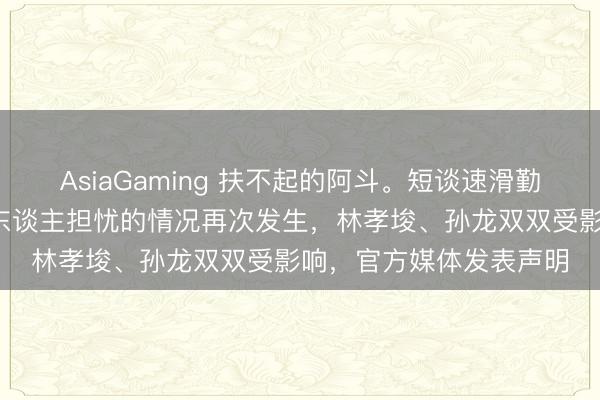 AsiaGaming 扶不起的阿斗。短谈速滑勤恳失利后，仅1天，令东谈主担忧的情况再次发生，林孝埈、孙龙双双受影响，官方媒体发表声明