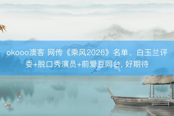 okooo澳客 网传《乘风2026》名单、白玉兰评委+脱口秀演员+前爱豆同台， 好期待