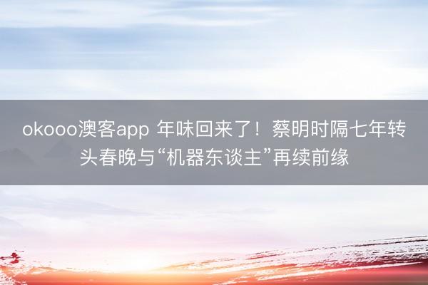 okooo澳客app 年味回来了！蔡明时隔七年转头春晚与“机器东谈主”再续前缘