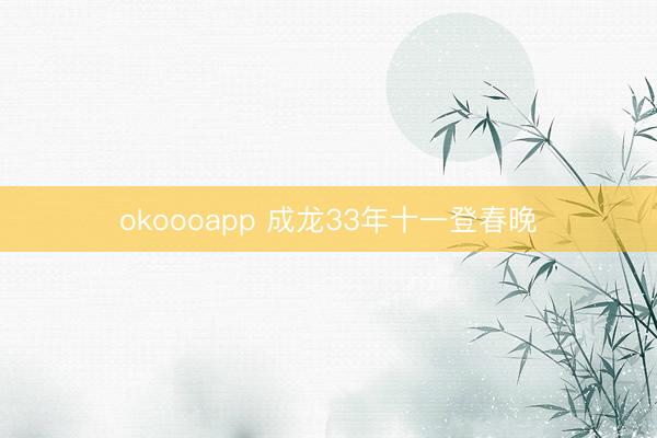 okoooapp 成龙33年十一登春晚