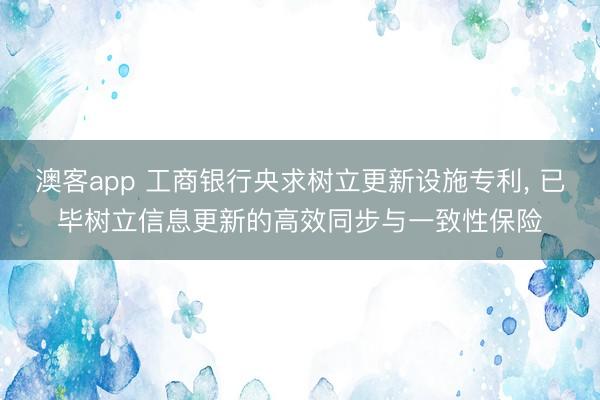澳客app 工商银行央求树立更新设施专利， 已毕树立信息更新的高效同步与一致性保险