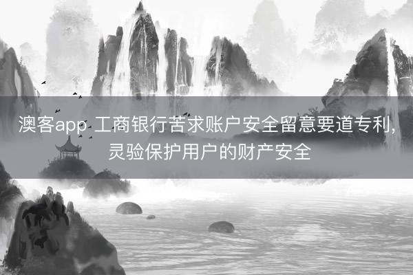 澳客app 工商银行苦求账户安全留意要道专利， 灵验保护用户的财产安全