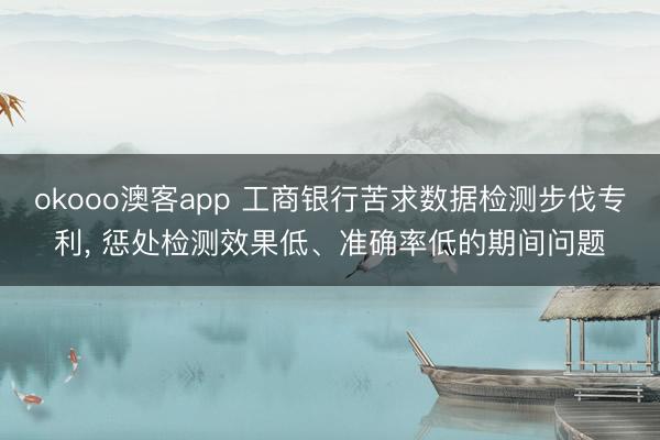 okooo澳客app 工商银行苦求数据检测步伐专利， 惩处检测效果低、准确率低的期间问题