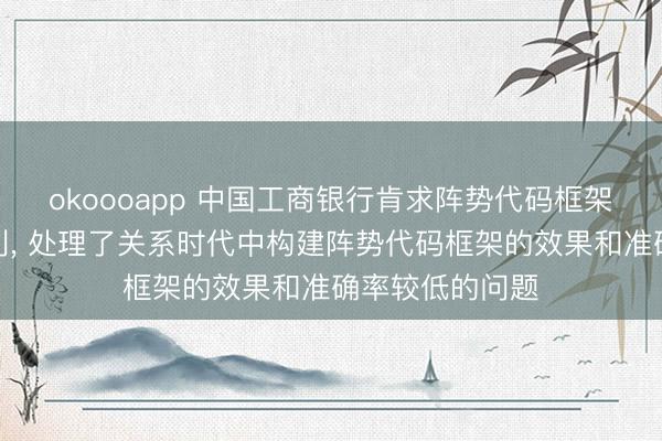 okoooapp 中国工商银行肯求阵势代码框架的生成才调专利, 处理了关系时代中构建阵势代码框架的效果和准确率较低的问题