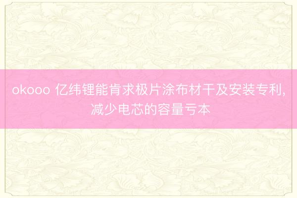 okooo 亿纬锂能肯求极片涂布材干及安装专利， 减少电芯的容量亏本