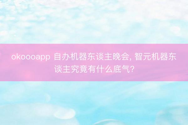 okoooapp 自办机器东谈主晚会, 智元机器东谈主究竟有什么底气?