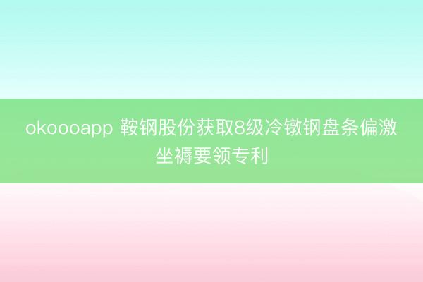 okoooapp 鞍钢股份获取8级冷镦钢盘条偏激坐褥要领专利