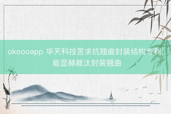 okoooapp 华天科技苦求抗翘曲封装结构专利， 能显赫裁汰封装翘曲