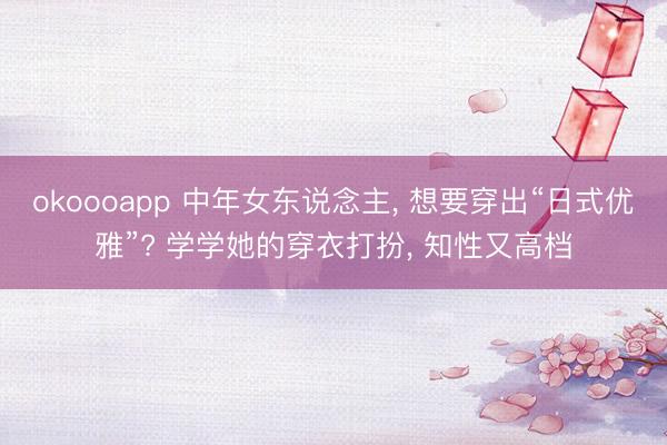 okoooapp 中年女东说念主， 想要穿出“日式优雅”? 学学她的穿衣打扮， 知性又高档