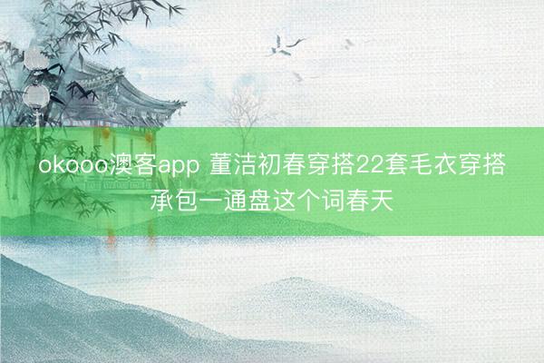 okooo澳客app 董洁初春穿搭22套毛衣穿搭承包一通盘这个词春天
