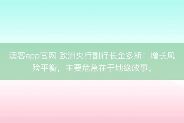 澳客app官网 欧洲央行副行长金多斯：增长风险平衡，主要危急在于地缘政事。