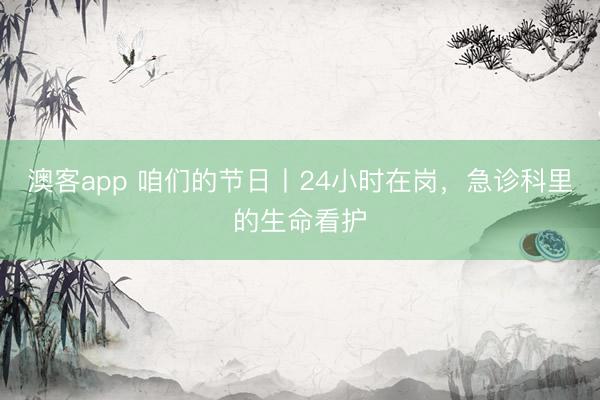 澳客app 咱们的节日丨24小时在岗，急诊科里的生命看护