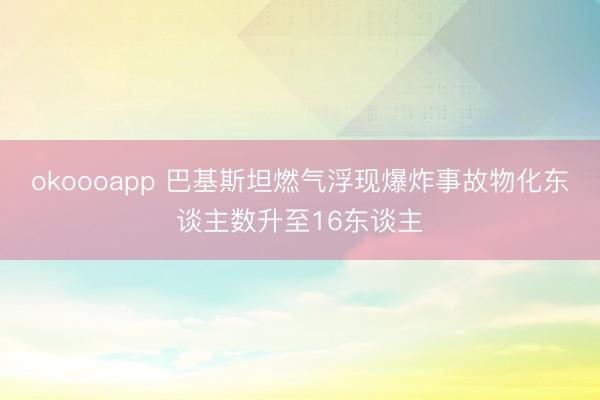 okoooapp 巴基斯坦燃气浮现爆炸事故物化东谈主数升至16东谈主