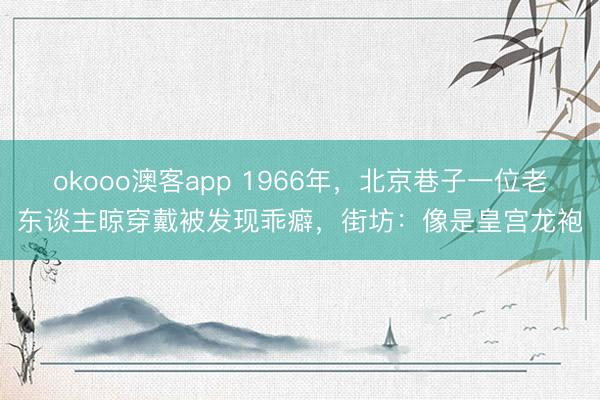 okooo澳客app 1966年,北京巷子一位老东谈主晾穿戴被发现乖癖,街坊:像是皇宫龙袍