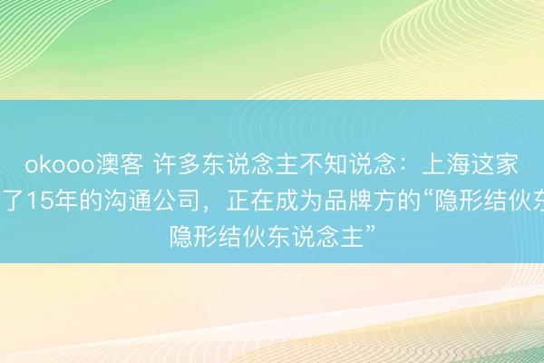 okooo澳客 许多东说念主不知说念：上海这家低调作念了15年的沟通公司，正在成为品牌方的“隐形结伙东说念主”
