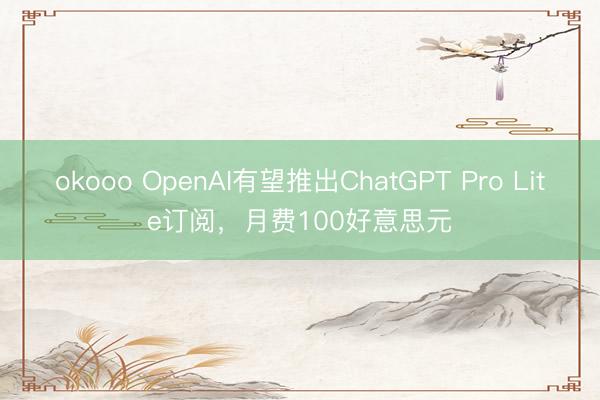okooo OpenAI有望推出ChatGPT Pro Lite订阅，月费100好意思元