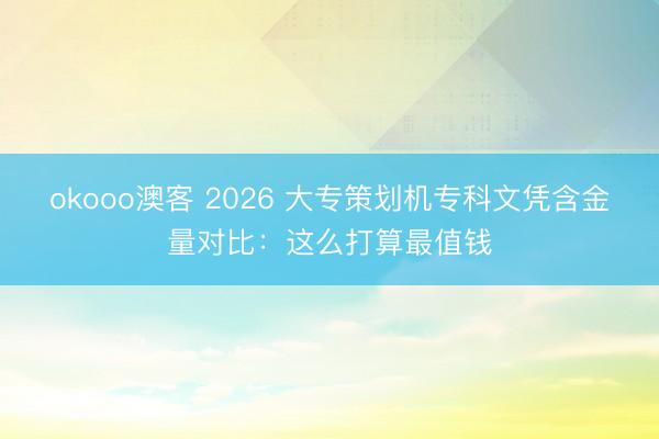 okooo澳客 2026 大专策划机专科文凭含金量对比：这么打算最值钱